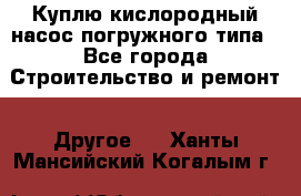 Куплю кислородный насос погружного типа - Все города Строительство и ремонт » Другое   . Ханты-Мансийский,Когалым г.